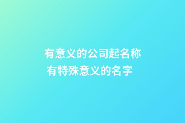 有意义的公司起名称 有特殊意义的名字-第1张-公司起名-玄机派